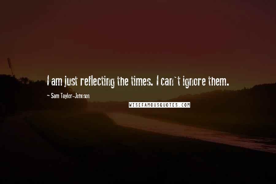 Sam Taylor-Johnson Quotes: I am just reflecting the times. I can't ignore them.