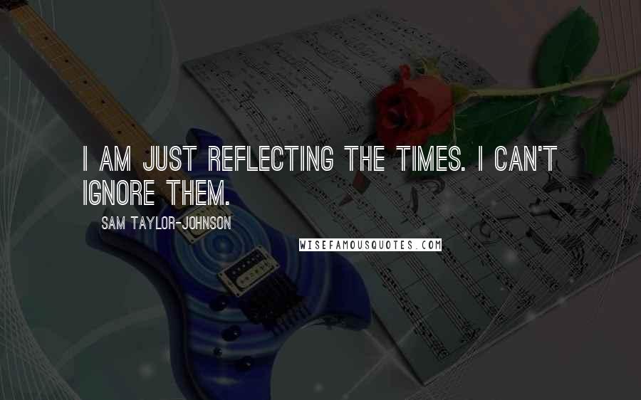 Sam Taylor-Johnson Quotes: I am just reflecting the times. I can't ignore them.