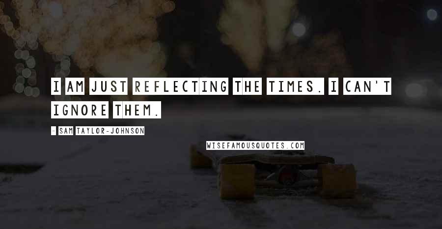Sam Taylor-Johnson Quotes: I am just reflecting the times. I can't ignore them.