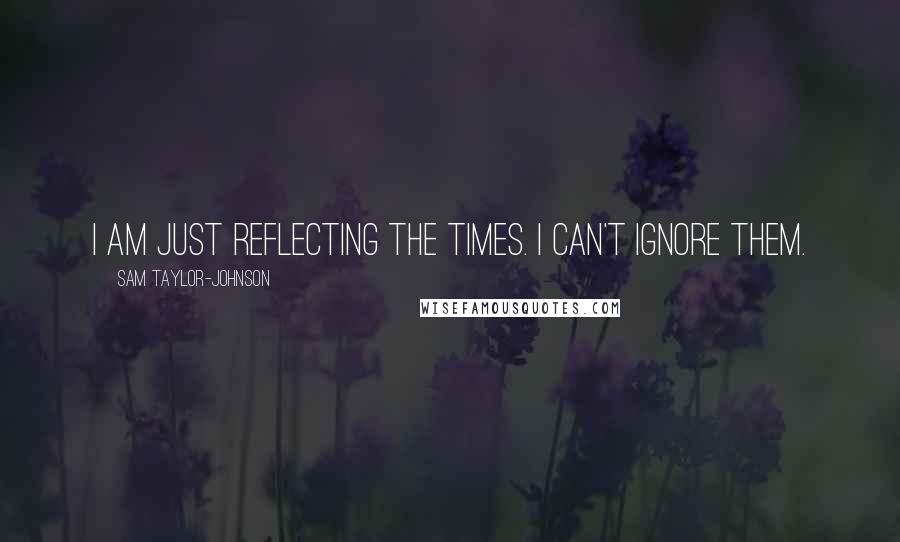 Sam Taylor-Johnson Quotes: I am just reflecting the times. I can't ignore them.