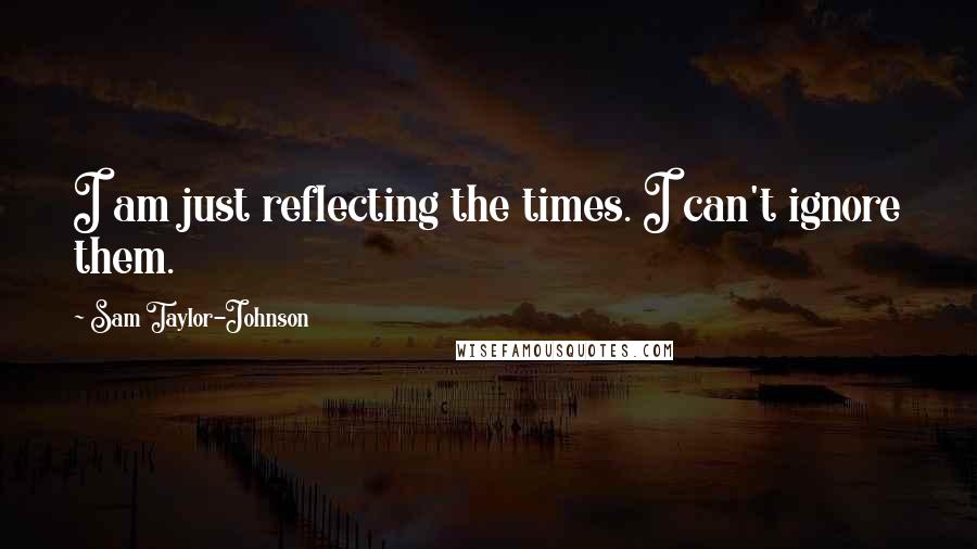 Sam Taylor-Johnson Quotes: I am just reflecting the times. I can't ignore them.