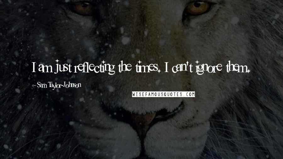 Sam Taylor-Johnson Quotes: I am just reflecting the times. I can't ignore them.