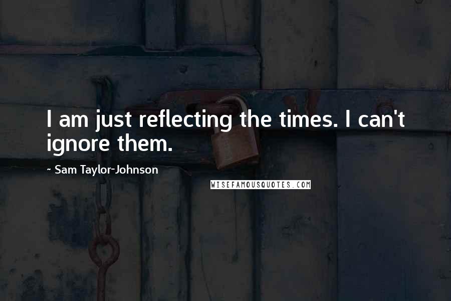 Sam Taylor-Johnson Quotes: I am just reflecting the times. I can't ignore them.