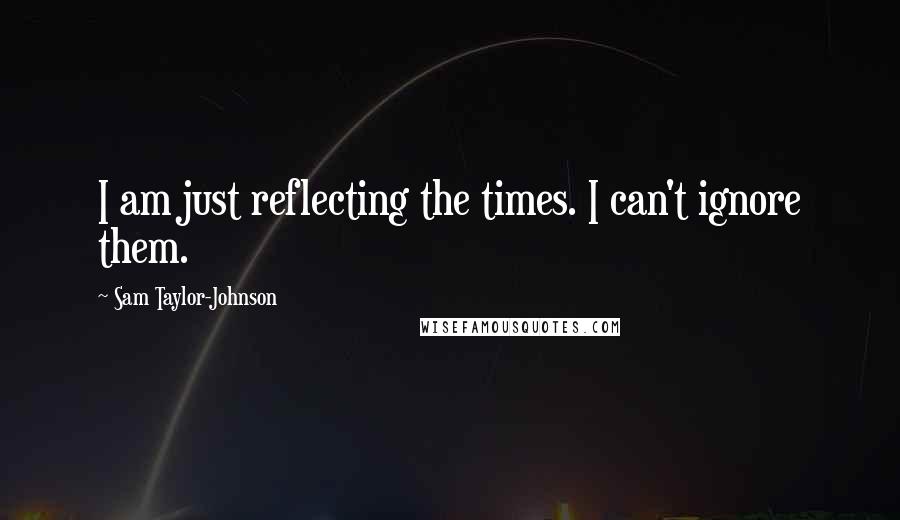 Sam Taylor-Johnson Quotes: I am just reflecting the times. I can't ignore them.