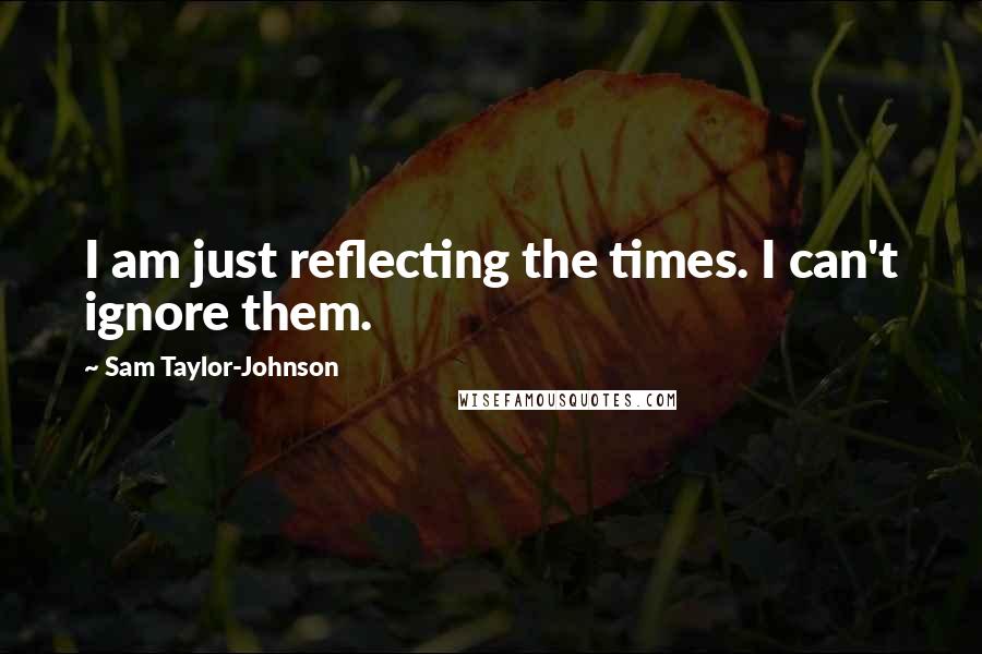 Sam Taylor-Johnson Quotes: I am just reflecting the times. I can't ignore them.