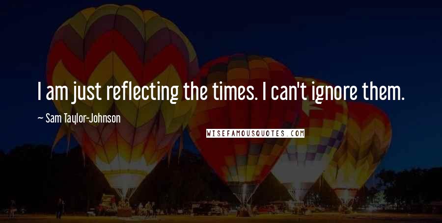 Sam Taylor-Johnson Quotes: I am just reflecting the times. I can't ignore them.
