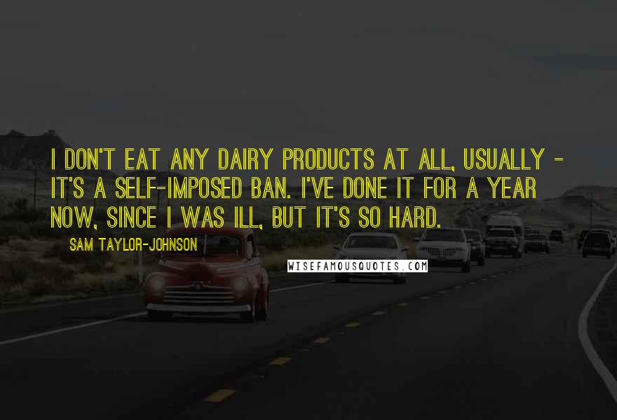 Sam Taylor-Johnson Quotes: I don't eat any dairy products at all, usually - it's a self-imposed ban. I've done it for a year now, since I was ill, but it's so hard.