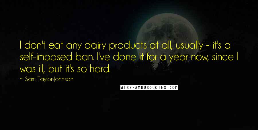 Sam Taylor-Johnson Quotes: I don't eat any dairy products at all, usually - it's a self-imposed ban. I've done it for a year now, since I was ill, but it's so hard.