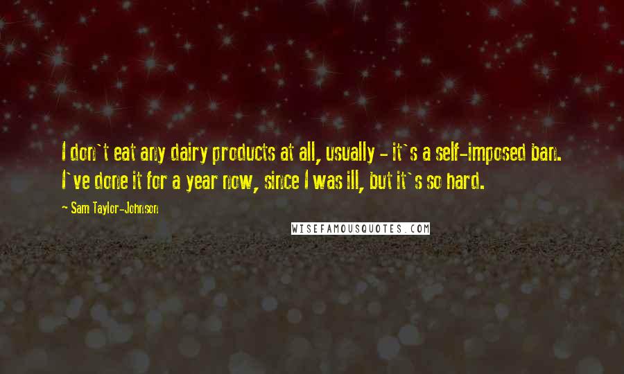 Sam Taylor-Johnson Quotes: I don't eat any dairy products at all, usually - it's a self-imposed ban. I've done it for a year now, since I was ill, but it's so hard.