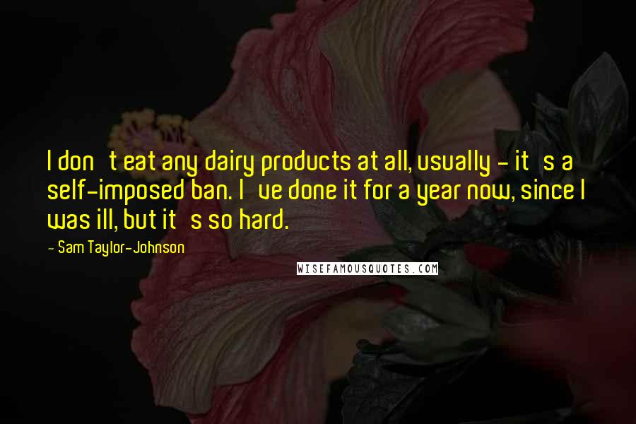 Sam Taylor-Johnson Quotes: I don't eat any dairy products at all, usually - it's a self-imposed ban. I've done it for a year now, since I was ill, but it's so hard.