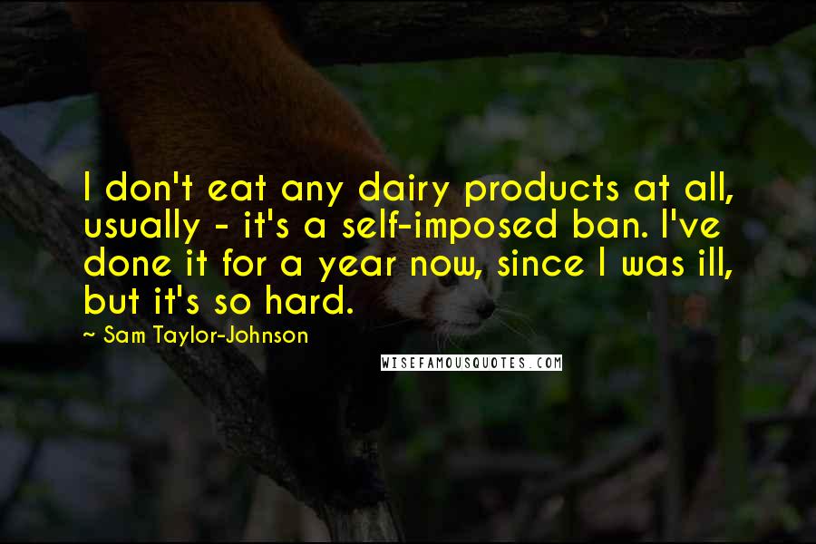 Sam Taylor-Johnson Quotes: I don't eat any dairy products at all, usually - it's a self-imposed ban. I've done it for a year now, since I was ill, but it's so hard.