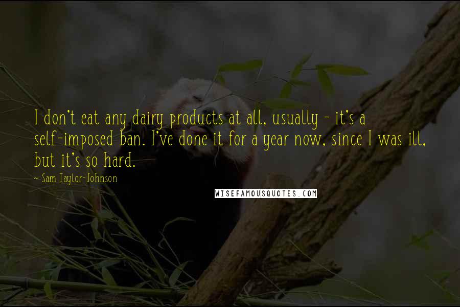 Sam Taylor-Johnson Quotes: I don't eat any dairy products at all, usually - it's a self-imposed ban. I've done it for a year now, since I was ill, but it's so hard.