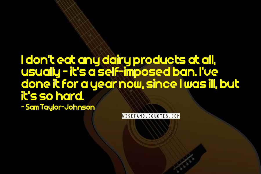 Sam Taylor-Johnson Quotes: I don't eat any dairy products at all, usually - it's a self-imposed ban. I've done it for a year now, since I was ill, but it's so hard.