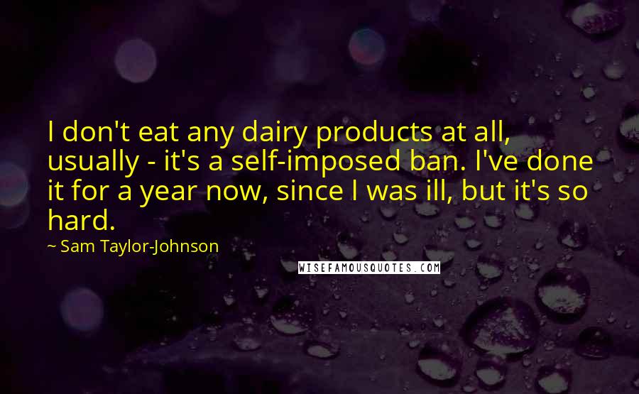 Sam Taylor-Johnson Quotes: I don't eat any dairy products at all, usually - it's a self-imposed ban. I've done it for a year now, since I was ill, but it's so hard.