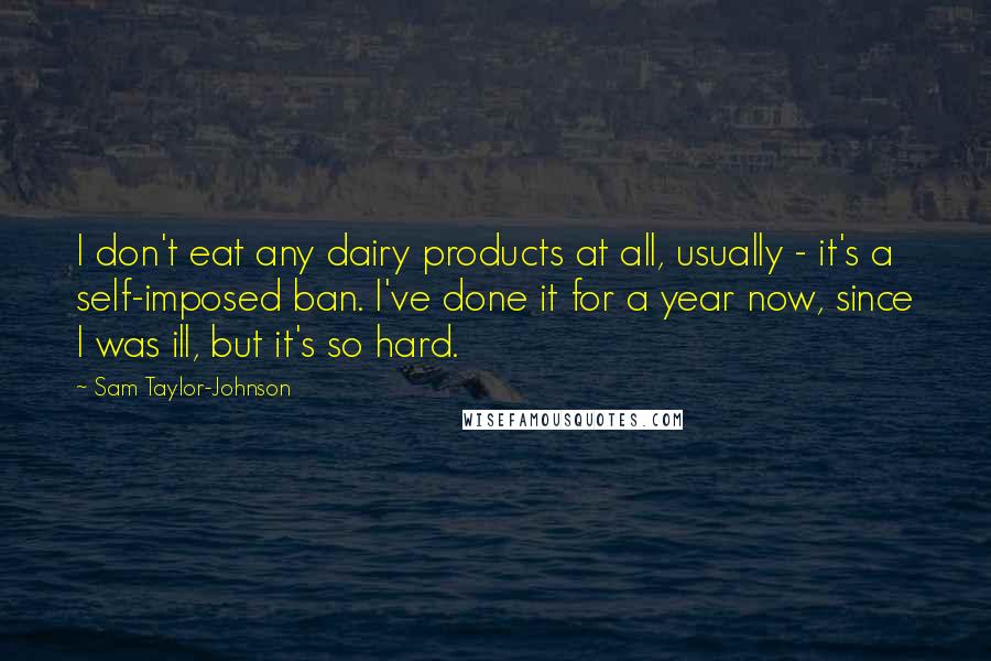 Sam Taylor-Johnson Quotes: I don't eat any dairy products at all, usually - it's a self-imposed ban. I've done it for a year now, since I was ill, but it's so hard.