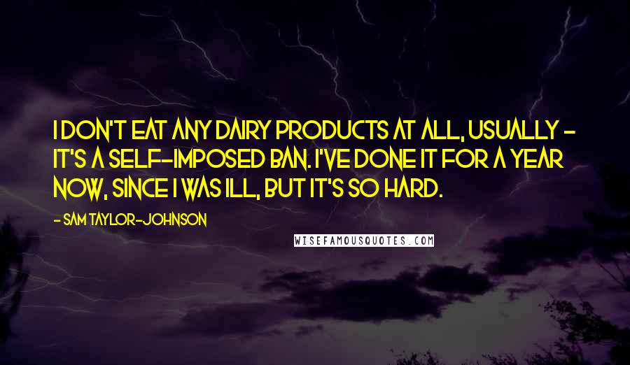 Sam Taylor-Johnson Quotes: I don't eat any dairy products at all, usually - it's a self-imposed ban. I've done it for a year now, since I was ill, but it's so hard.