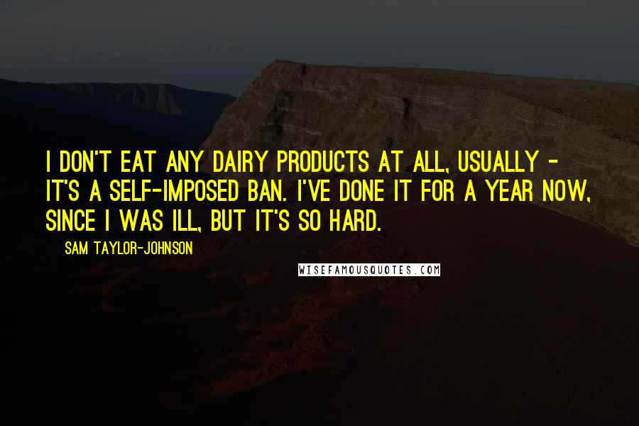 Sam Taylor-Johnson Quotes: I don't eat any dairy products at all, usually - it's a self-imposed ban. I've done it for a year now, since I was ill, but it's so hard.