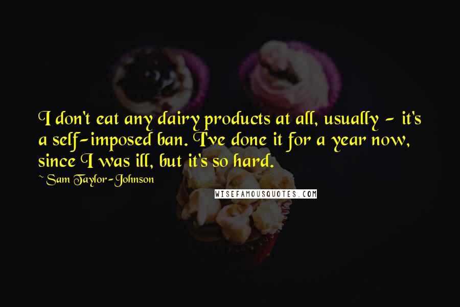Sam Taylor-Johnson Quotes: I don't eat any dairy products at all, usually - it's a self-imposed ban. I've done it for a year now, since I was ill, but it's so hard.