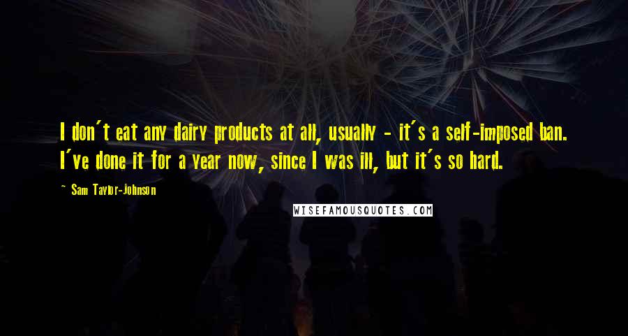 Sam Taylor-Johnson Quotes: I don't eat any dairy products at all, usually - it's a self-imposed ban. I've done it for a year now, since I was ill, but it's so hard.