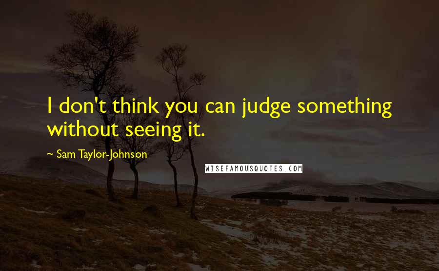 Sam Taylor-Johnson Quotes: I don't think you can judge something without seeing it.