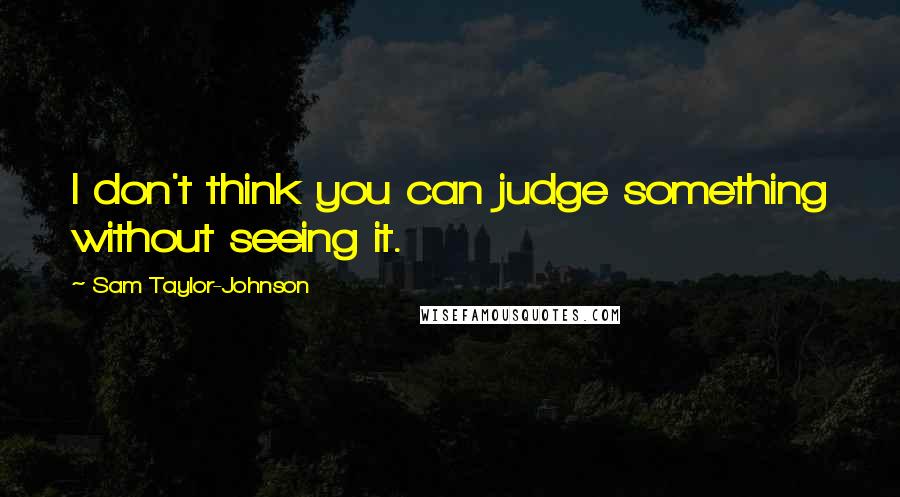 Sam Taylor-Johnson Quotes: I don't think you can judge something without seeing it.