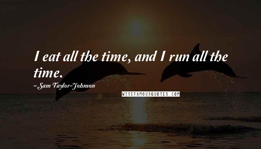 Sam Taylor-Johnson Quotes: I eat all the time, and I run all the time.