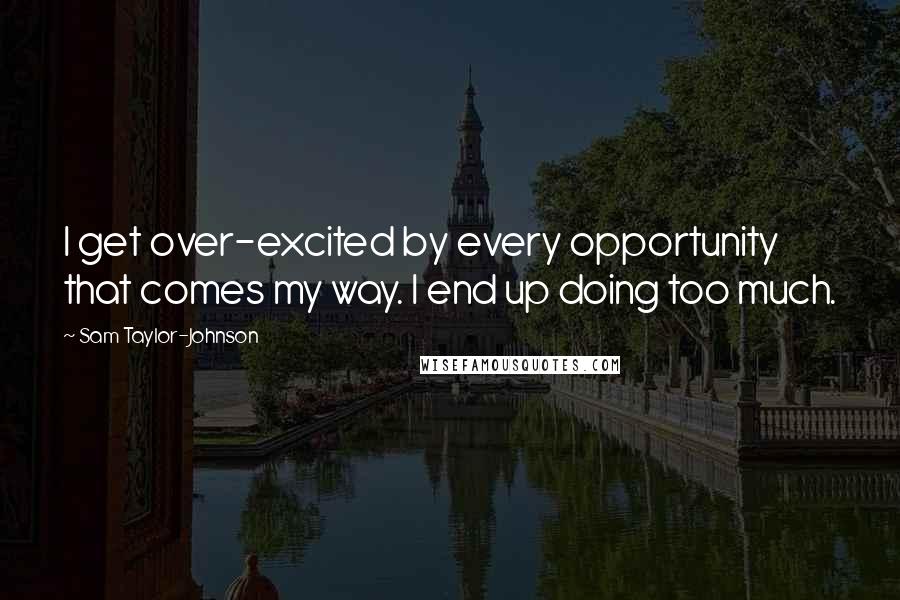 Sam Taylor-Johnson Quotes: I get over-excited by every opportunity that comes my way. I end up doing too much.