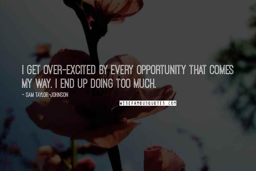 Sam Taylor-Johnson Quotes: I get over-excited by every opportunity that comes my way. I end up doing too much.