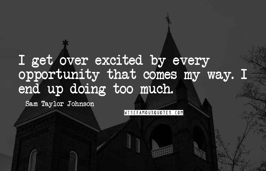 Sam Taylor-Johnson Quotes: I get over-excited by every opportunity that comes my way. I end up doing too much.