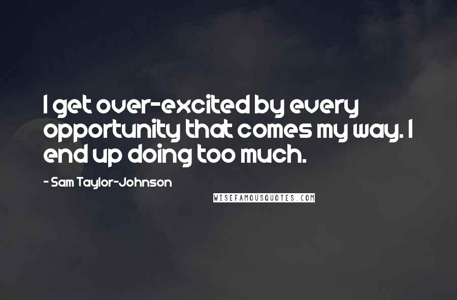 Sam Taylor-Johnson Quotes: I get over-excited by every opportunity that comes my way. I end up doing too much.