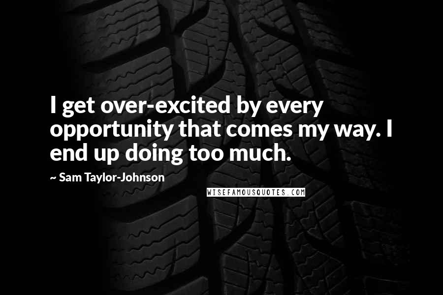 Sam Taylor-Johnson Quotes: I get over-excited by every opportunity that comes my way. I end up doing too much.