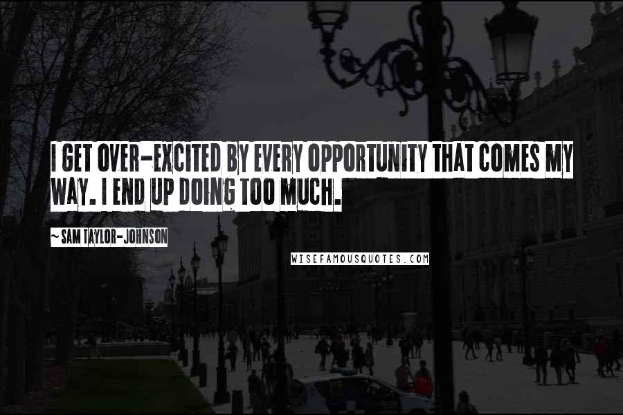 Sam Taylor-Johnson Quotes: I get over-excited by every opportunity that comes my way. I end up doing too much.