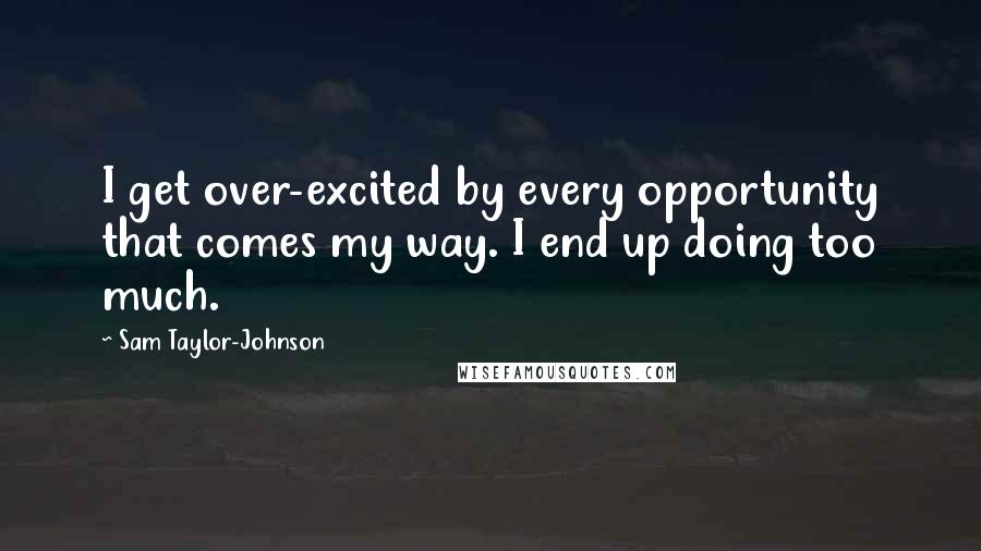 Sam Taylor-Johnson Quotes: I get over-excited by every opportunity that comes my way. I end up doing too much.