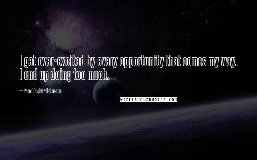 Sam Taylor-Johnson Quotes: I get over-excited by every opportunity that comes my way. I end up doing too much.