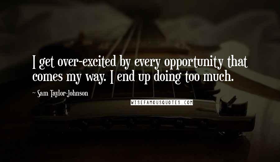 Sam Taylor-Johnson Quotes: I get over-excited by every opportunity that comes my way. I end up doing too much.