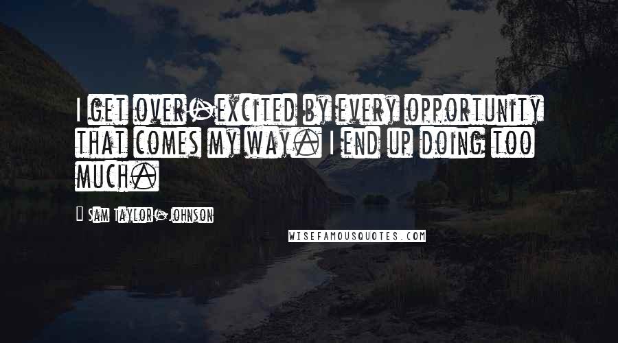 Sam Taylor-Johnson Quotes: I get over-excited by every opportunity that comes my way. I end up doing too much.