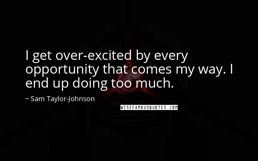 Sam Taylor-Johnson Quotes: I get over-excited by every opportunity that comes my way. I end up doing too much.