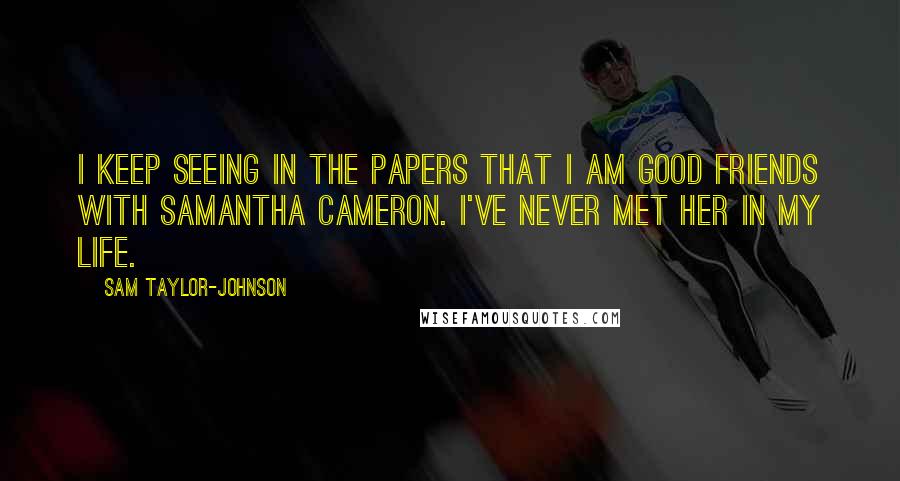 Sam Taylor-Johnson Quotes: I keep seeing in the papers that I am good friends with Samantha Cameron. I've never met her in my life.