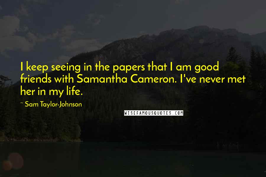 Sam Taylor-Johnson Quotes: I keep seeing in the papers that I am good friends with Samantha Cameron. I've never met her in my life.