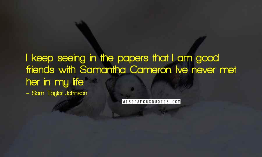 Sam Taylor-Johnson Quotes: I keep seeing in the papers that I am good friends with Samantha Cameron. I've never met her in my life.