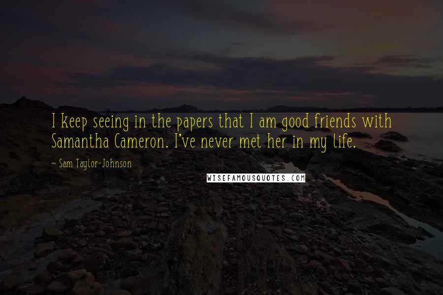 Sam Taylor-Johnson Quotes: I keep seeing in the papers that I am good friends with Samantha Cameron. I've never met her in my life.