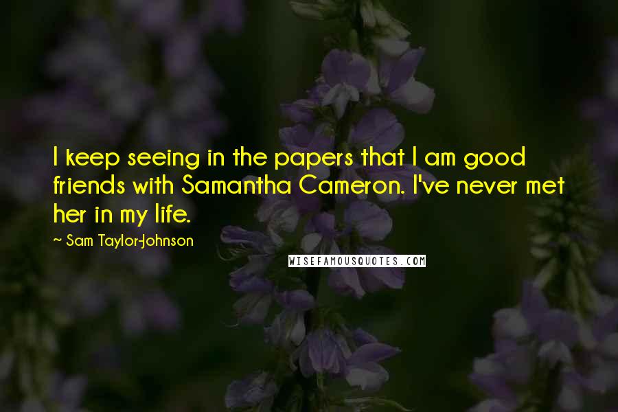 Sam Taylor-Johnson Quotes: I keep seeing in the papers that I am good friends with Samantha Cameron. I've never met her in my life.