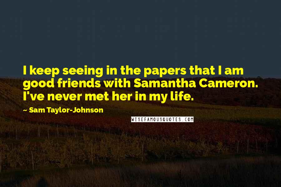 Sam Taylor-Johnson Quotes: I keep seeing in the papers that I am good friends with Samantha Cameron. I've never met her in my life.