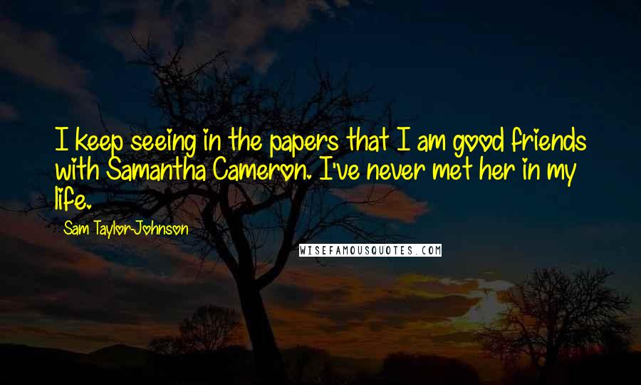 Sam Taylor-Johnson Quotes: I keep seeing in the papers that I am good friends with Samantha Cameron. I've never met her in my life.