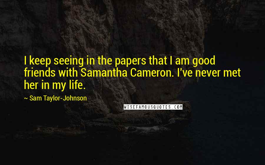 Sam Taylor-Johnson Quotes: I keep seeing in the papers that I am good friends with Samantha Cameron. I've never met her in my life.