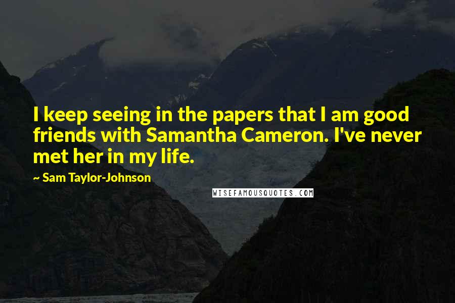 Sam Taylor-Johnson Quotes: I keep seeing in the papers that I am good friends with Samantha Cameron. I've never met her in my life.