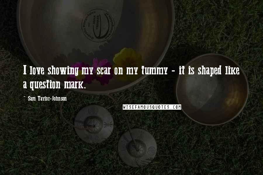 Sam Taylor-Johnson Quotes: I love showing my scar on my tummy - it is shaped like a question mark.