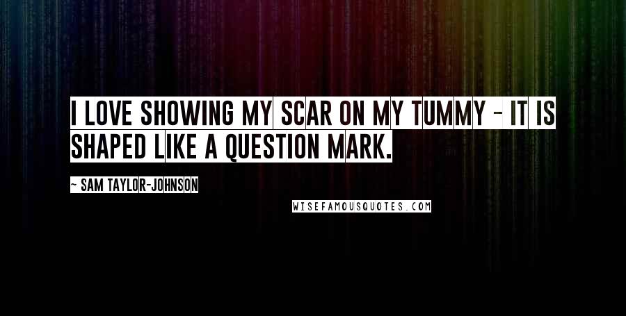 Sam Taylor-Johnson Quotes: I love showing my scar on my tummy - it is shaped like a question mark.
