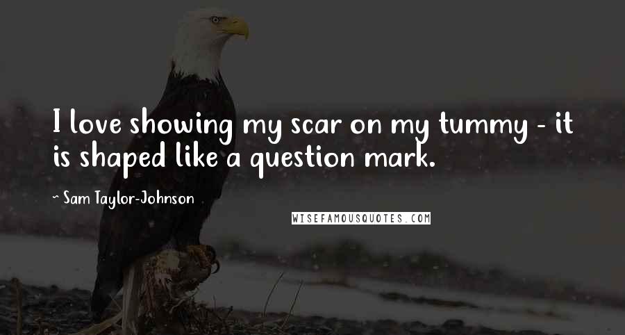 Sam Taylor-Johnson Quotes: I love showing my scar on my tummy - it is shaped like a question mark.