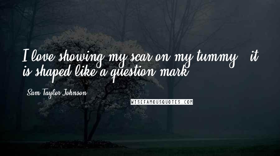 Sam Taylor-Johnson Quotes: I love showing my scar on my tummy - it is shaped like a question mark.